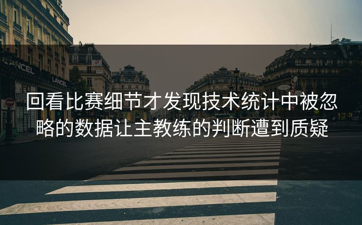 回看比赛细节才发现技术统计中被忽略的数据让主教练的判断遭到质疑 回看比赛细节才发现技术统计中被忽略的数据让主教练的判断遭到质疑
