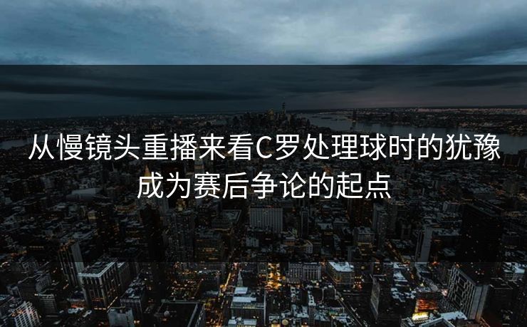 从慢镜头重播来看C罗处理球时的犹豫成为赛后争论的起点