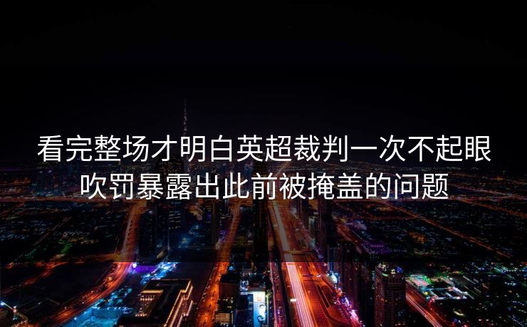 看完整场才明白英超裁判一次不起眼吹罚暴露出此前被掩盖的问题
