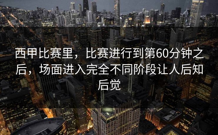 西甲比赛里，比赛进行到第60分钟之后，场面进入完全不同阶段让人后知后觉