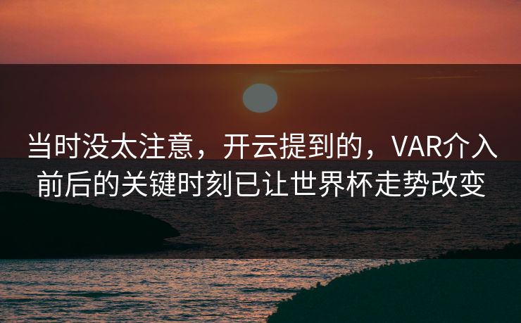 当时没太注意，开云提到的，VAR介入前后的关键时刻已让世界杯走势改变