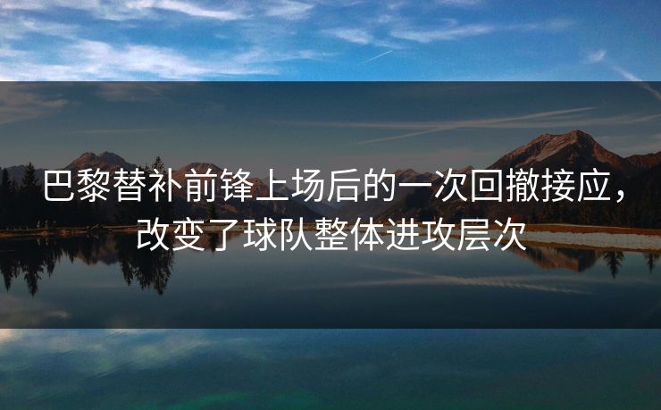 巴黎替补前锋上场后的一次回撤接应，改变了球队整体进攻层次