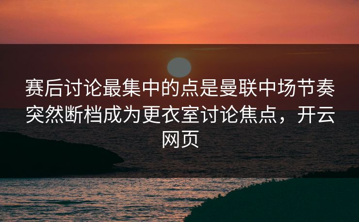 赛后讨论最集中的点是曼联中场节奏突然断档成为更衣室讨论焦点，开云网页