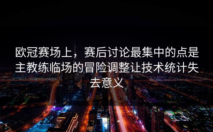 欧冠赛场上，赛后讨论最集中的点是主教练临场的冒险调整让技术统计失去意义