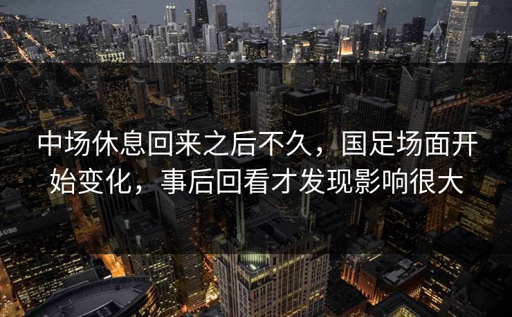 中场休息回来之后不久，国足场面开始变化，事后回看才发现影响很大
