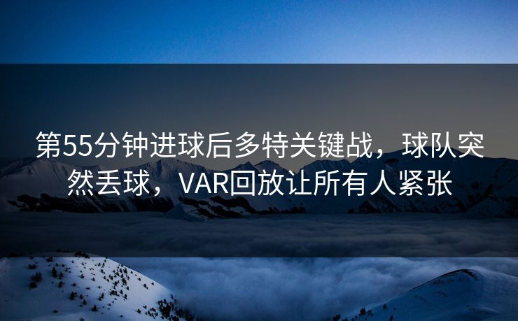 第55分钟进球后多特关键战，球队突然丢球，VAR回放让所有人紧张