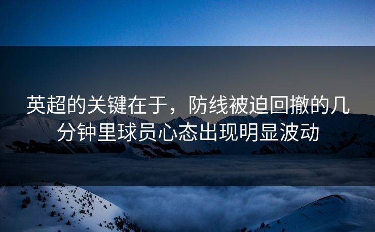 英超的关键在于，防线被迫回撤的几分钟里球员心态出现明显波动