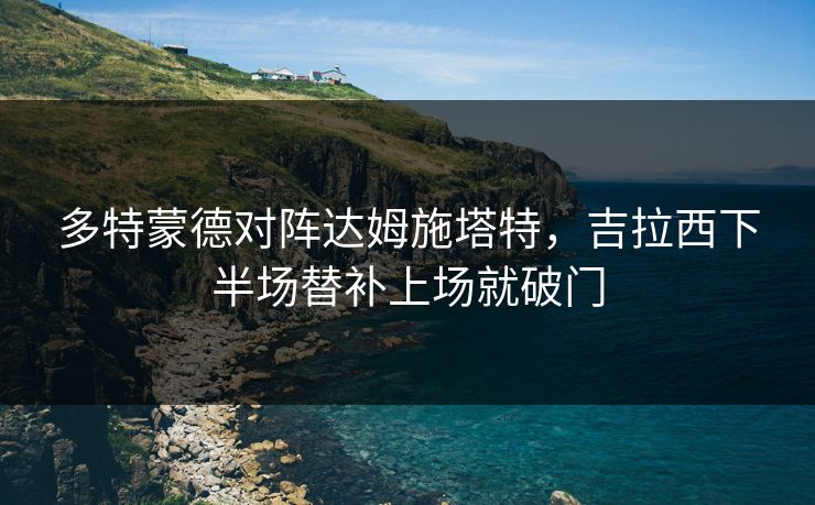 多特蒙德对阵达姆施塔特，吉拉西下半场替补上场就破门