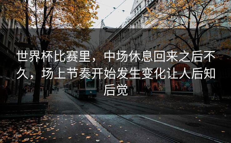 世界杯比赛里，中场休息回来之后不久，场上节奏开始发生变化让人后知后觉