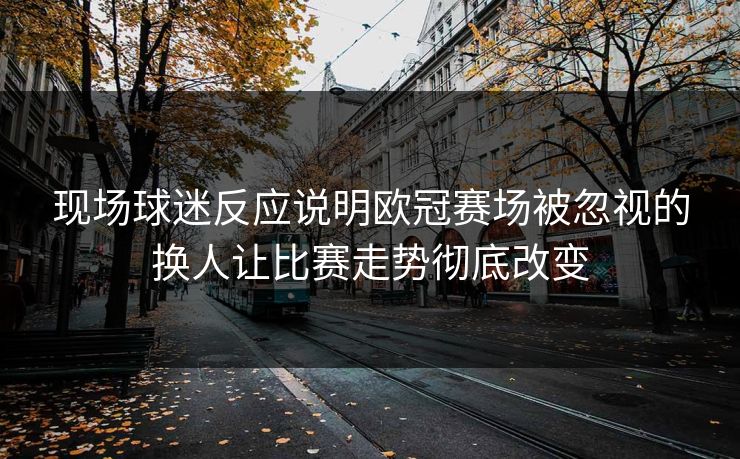 现场球迷反应说明欧冠赛场被忽视的换人让比赛走势彻底改变