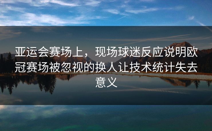 亚运会赛场上，现场球迷反应说明欧冠赛场被忽视的换人让技术统计失去意义