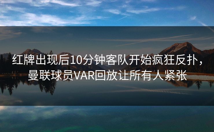 红牌出现后10分钟客队开始疯狂反扑，曼联球员VAR回放让所有人紧张