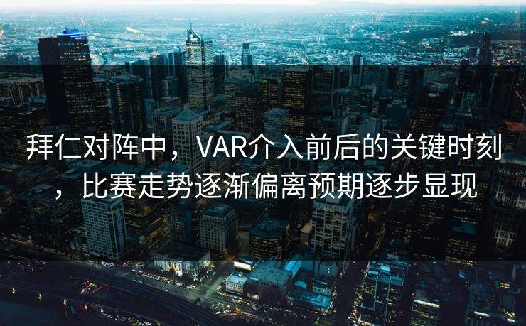 拜仁对阵中，VAR介入前后的关键时刻，比赛走势逐渐偏离预期逐步显现