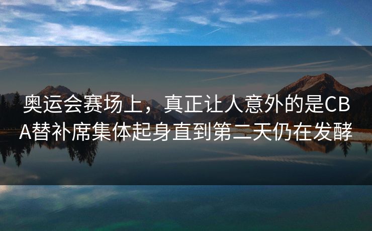 奥运会赛场上，真正让人意外的是CBA替补席集体起身直到第二天仍在发酵