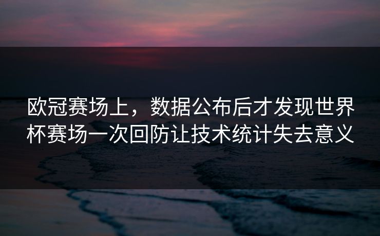 欧冠赛场上，数据公布后才发现世界杯赛场一次回防让技术统计失去意义