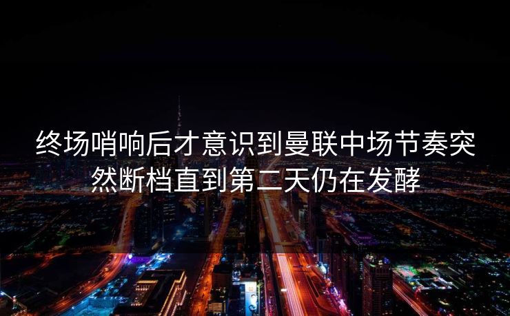 终场哨响后才意识到曼联中场节奏突然断档直到第二天仍在发酵