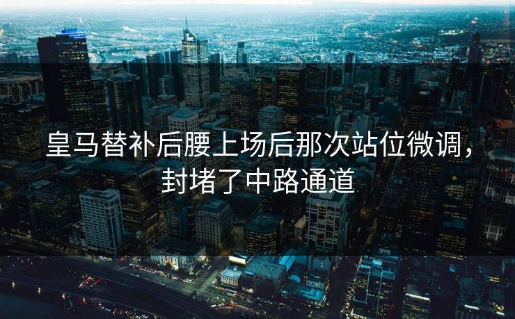 皇马替补后腰上场后那次站位微调，封堵了中路通道