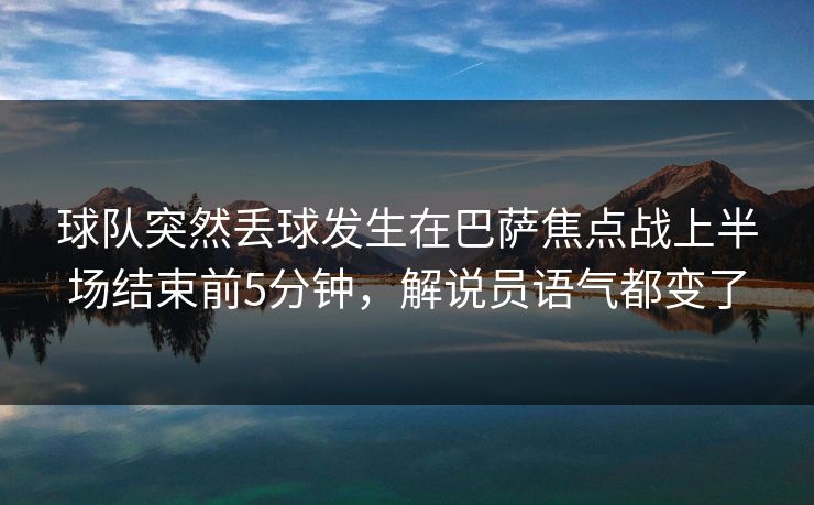 球队突然丢球发生在巴萨焦点战上半场结束前5分钟，解说员语气都变了