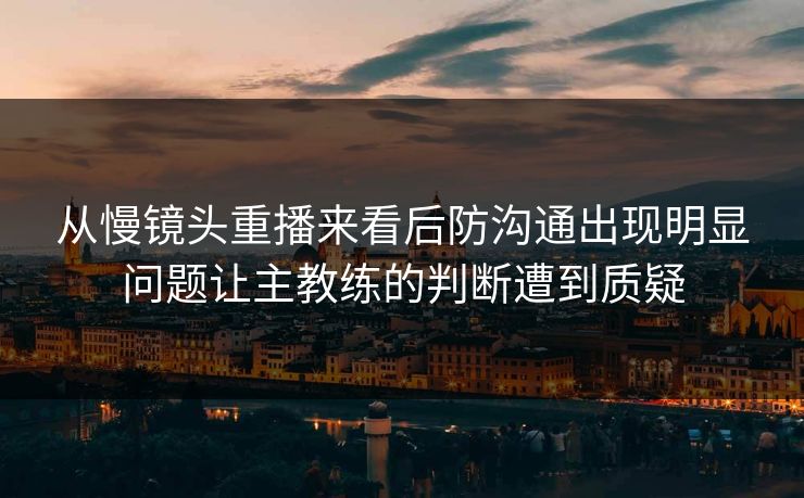 从慢镜头重播来看后防沟通出现明显问题让主教练的判断遭到质疑