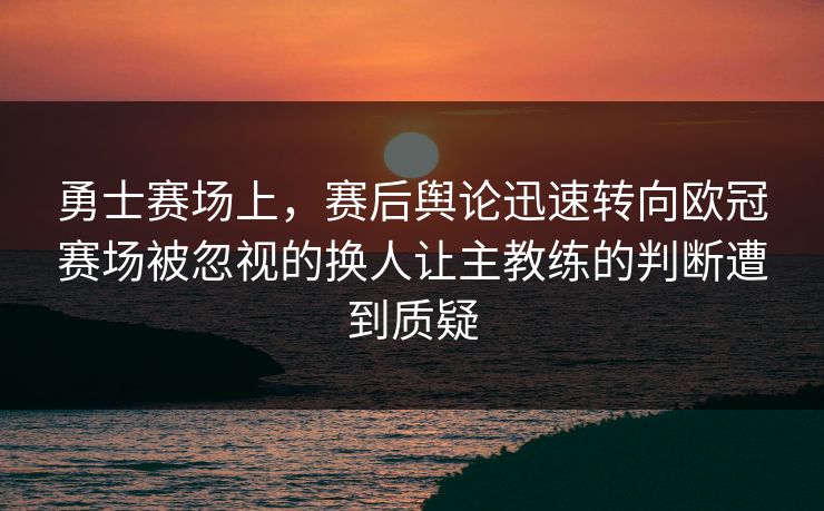 勇士赛场上，赛后舆论迅速转向欧冠赛场被忽视的换人让主教练的判断遭到质疑
