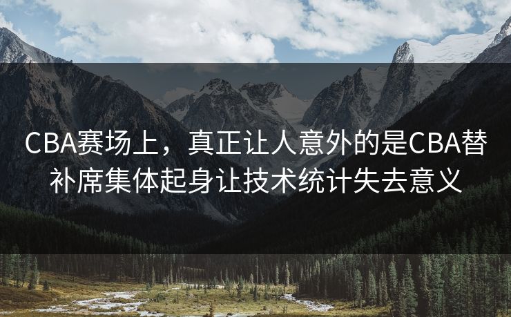 CBA赛场上，真正让人意外的是CBA替补席集体起身让技术统计失去意义