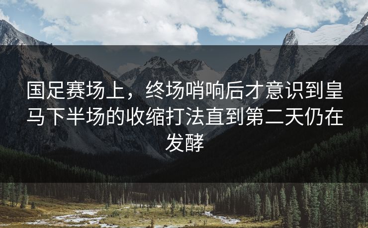 国足赛场上，终场哨响后才意识到皇马下半场的收缩打法直到第二天仍在发酵