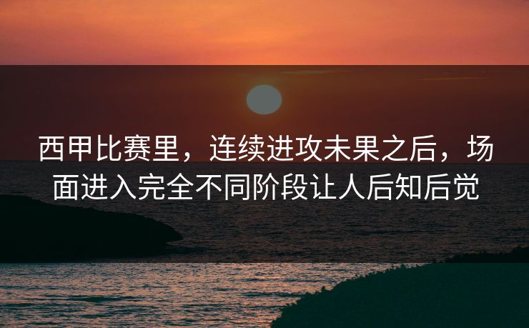 西甲比赛里，连续进攻未果之后，场面进入完全不同阶段让人后知后觉