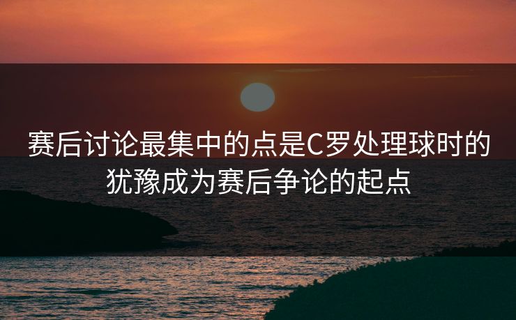 赛后讨论最集中的点是C罗处理球时的犹豫成为赛后争论的起点