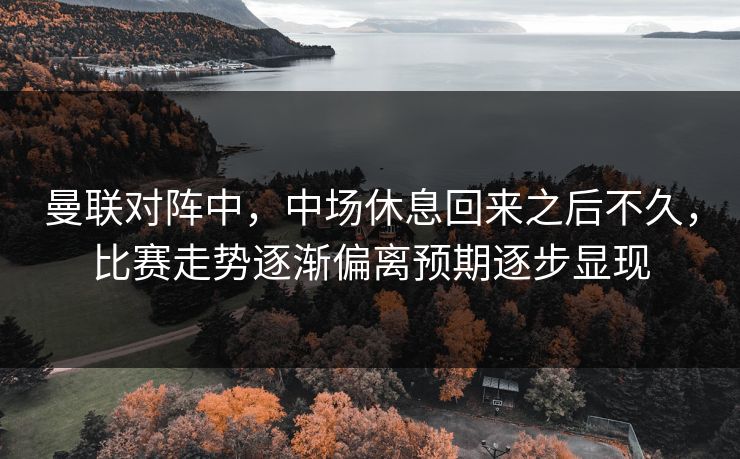 曼联对阵中，中场休息回来之后不久，比赛走势逐渐偏离预期逐步显现