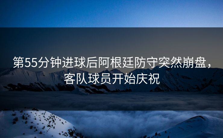 第55分钟进球后阿根廷防守突然崩盘，客队球员开始庆祝