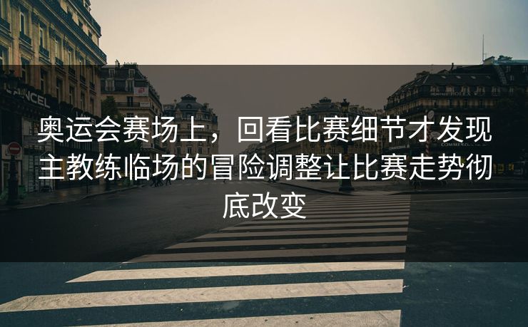 奥运会赛场上，回看比赛细节才发现主教练临场的冒险调整让比赛走势彻底改变
