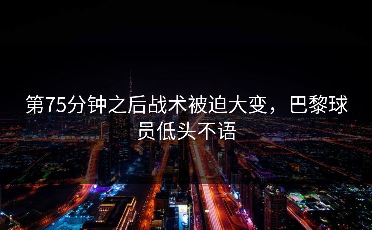 第75分钟之后战术被迫大变，巴黎球员低头不语