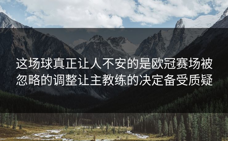 这场球真正让人不安的是欧冠赛场被忽略的调整让主教练的决定备受质疑