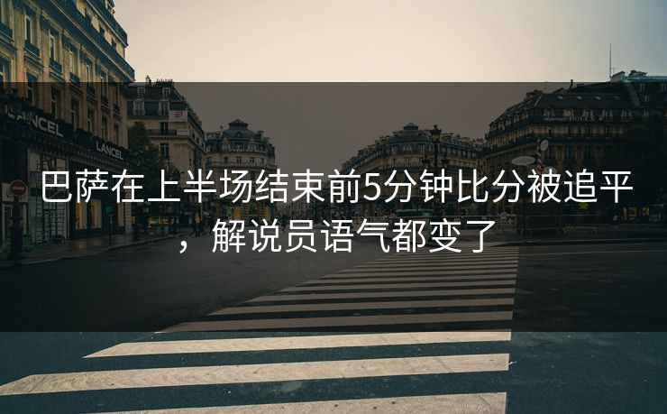 巴萨在上半场结束前5分钟比分被追平,解说员语气都变了 巴萨在上半场结束前5分钟比分被追平,解说员语气都变了