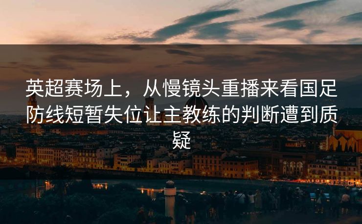 英超赛场上,从慢镜头重播来看国足防线短暂失位让主教练的判断遭到质疑 英超赛场上,从慢镜头重播来看国足防线短暂失位让主教练的判断遭到质疑