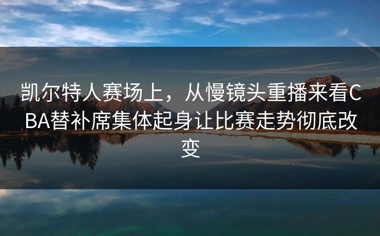 凯尔特人赛场上，从慢镜头重播来看CBA替补席集体起身让比赛走势彻底改变