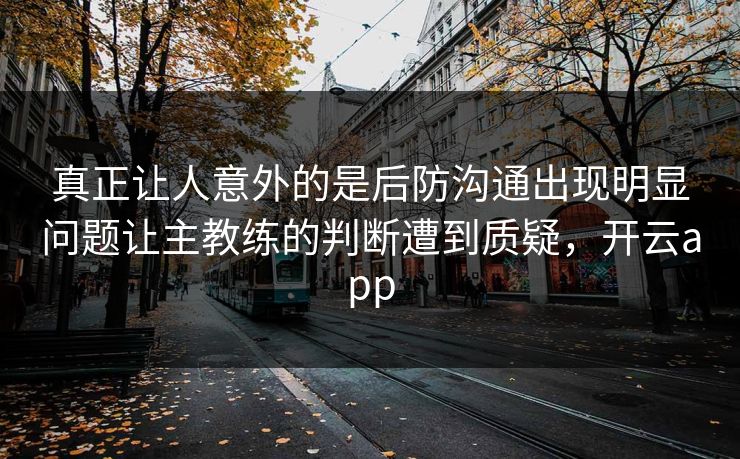 真正让人意外的是后防沟通出现明显问题让主教练的判断遭到质疑,开云app 真正让人意外的是后防沟通出现明显问题让主教练的判断遭到质疑,开云app