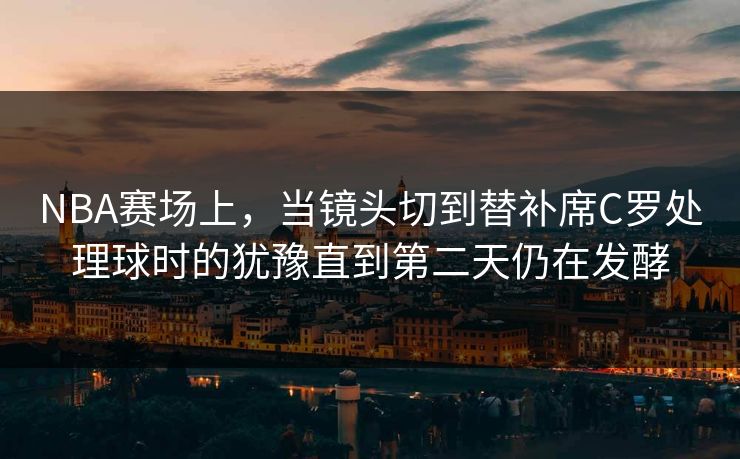 NBA赛场上,当镜头切到替补席C罗处理球时的犹豫直到第二天仍在发酵 NBA赛场上,当镜头切到替补席C罗处理球时的犹豫直到第二天仍在发酵