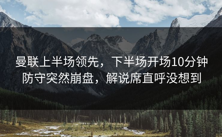 曼联上半场领先，下半场开场10分钟防守突然崩盘，解说席直呼没想到