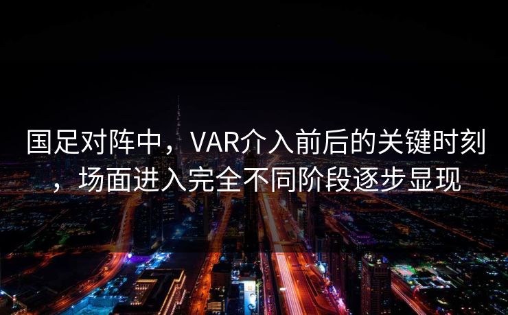 国足对阵中，VAR介入前后的关键时刻，场面进入完全不同阶段逐步显现
