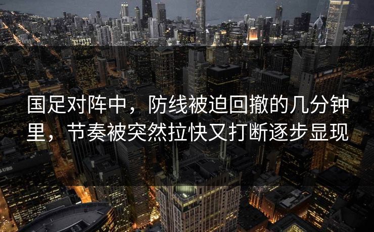 国足对阵中,防线被迫回撤的几分钟里,节奏被突然拉快又打断逐步显现 国足对阵中,防线被迫回撤的几分钟里,节奏被突然拉快又打断逐步显现