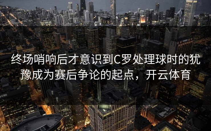 终场哨响后才意识到C罗处理球时的犹豫成为赛后争论的起点，开云体育