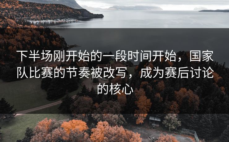 下半场刚开始的一段时间开始，国家队比赛的节奏被改写，成为赛后讨论的核心