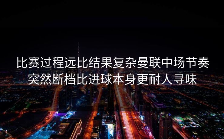 比赛过程远比结果复杂曼联中场节奏突然断档比进球本身更耐人寻味