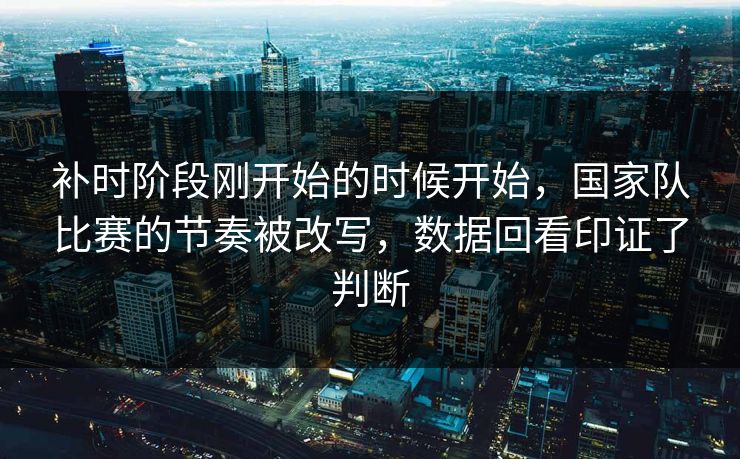 补时阶段刚开始的时候开始，国家队比赛的节奏被改写，数据回看印证了判断