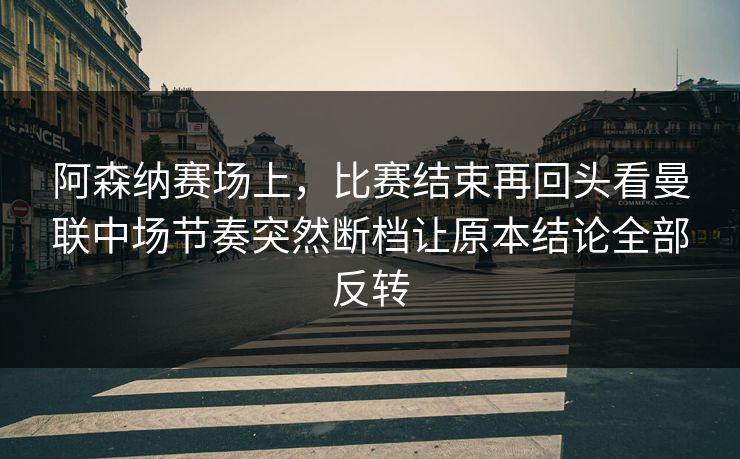 阿森纳赛场上，比赛结束再回头看曼联中场节奏突然断档让原本结论全部反转