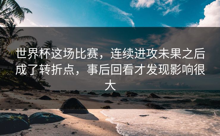 世界杯这场比赛，连续进攻未果之后成了转折点，事后回看才发现影响很大