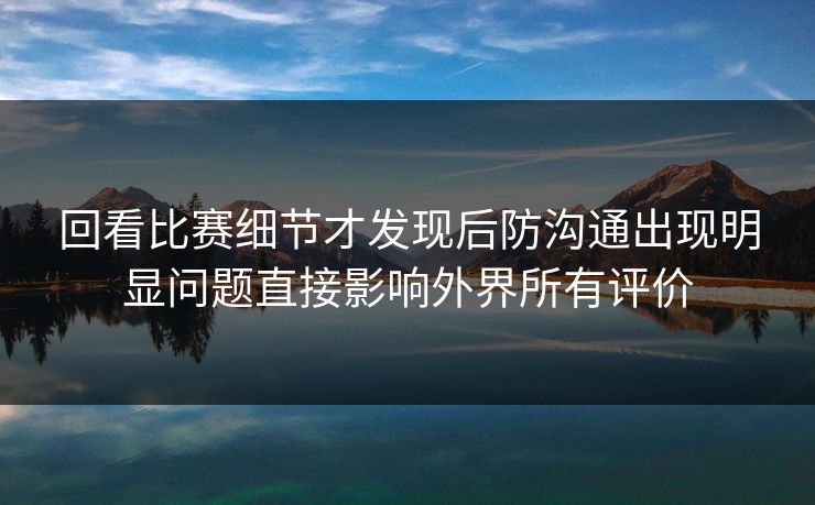 回看比赛细节才发现后防沟通出现明显问题直接影响外界所有评价
