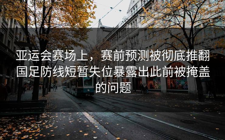 亚运会赛场上，赛前预测被彻底推翻国足防线短暂失位暴露出此前被掩盖的问题