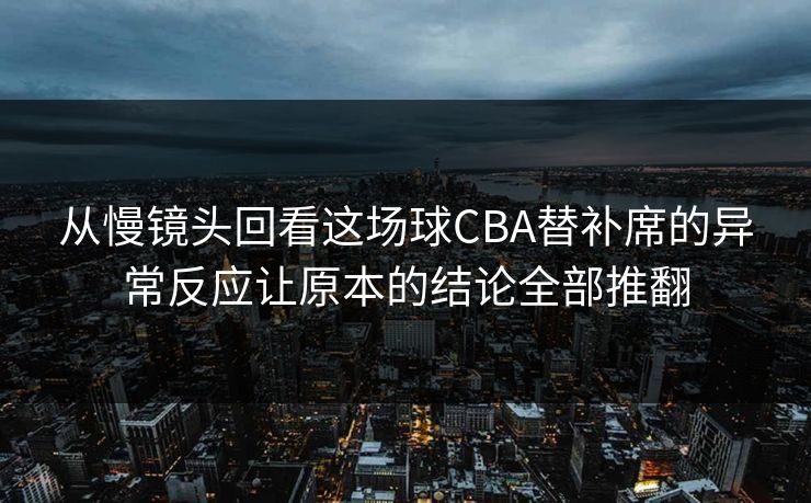从慢镜头回看这场球CBA替补席的异常反应让原本的结论全部推翻 从慢镜头回看这场球CBA替补席的异常反应让原本的结论全部推翻